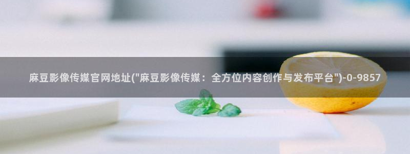 麻豆视频在线观看：麻豆影像传媒官网地址(\